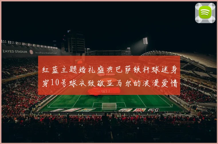 红蓝主题婚礼盛典巴萨铁杆球迷身穿10号球衣致敬亚马尔的浪漫爱情故事