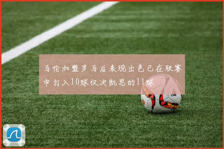 马伦加盟罗马后表现出色已在联赛中打入10球仅次凯恩的11球