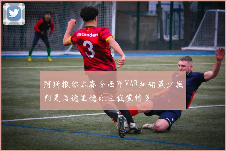 阿斯报称本赛季西甲VAR纠错最少裁判是马德里德比主裁蒙特罗