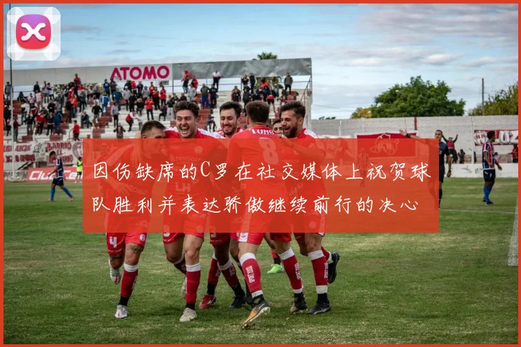 因伤缺席的C罗在社交媒体上祝贺球队胜利并表达骄傲继续前行的决心