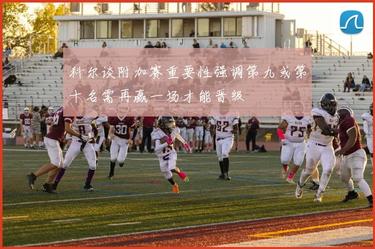 科尔谈附加赛重要性强调第九或第十名需再赢一场才能晋级