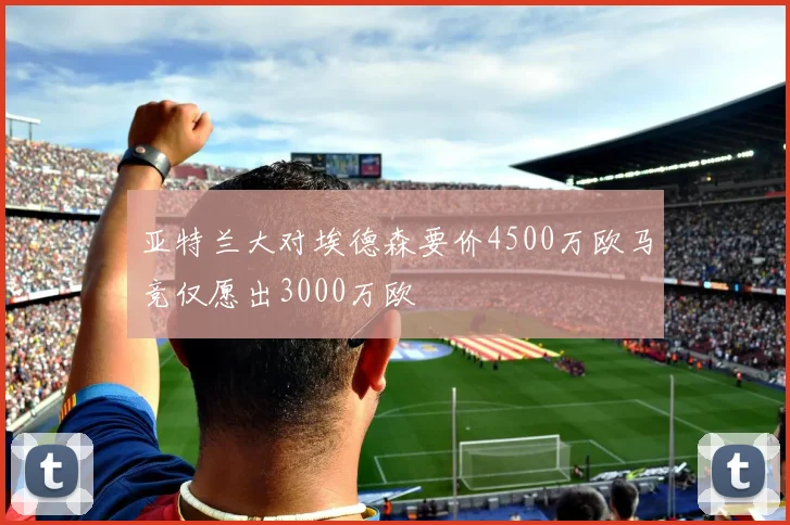 亚特兰大对埃德森要价4500万欧马竞仅愿出3000万欧