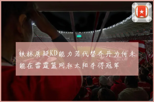 铁林质疑KD能力若代替乔丹为何未能在雷霆篮网和太阳夺得冠军