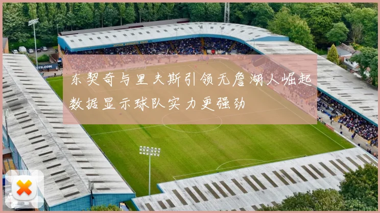 东契奇与里夫斯引领无詹湖人崛起数据显示球队实力更强劲
