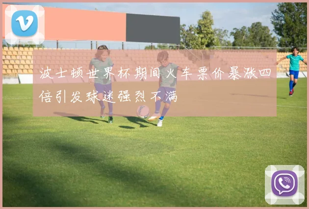 波士顿世界杯期间火车票价暴涨四倍引发球迷强烈不满
