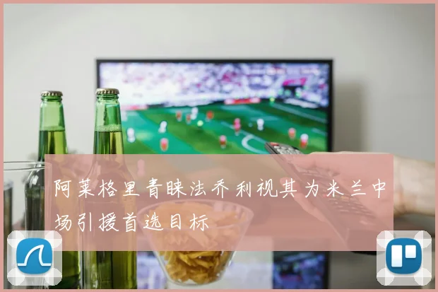 阿莱格里青睐法乔利视其为米兰中场引援首选目标