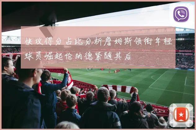 快攻得分占比分析詹姆斯领衔年轻球员崛起伦纳德紧随其后