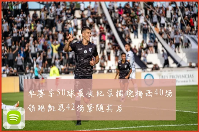 单赛季50球最快纪录揭晓梅西40场领跑凯恩42场紧随其后