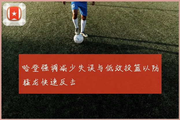 哈登强调减少失误与低效投篮以防猛龙快速反击