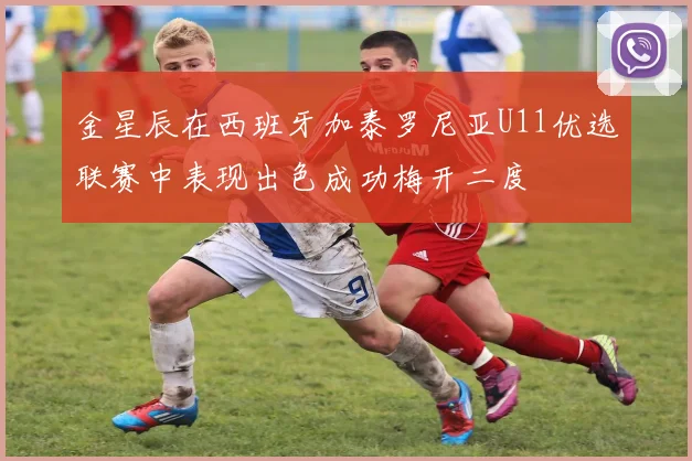 金星辰在西班牙加泰罗尼亚U11优选联赛中表现出色成功梅开二度