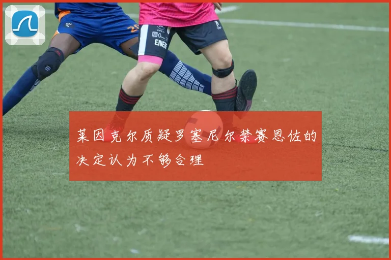 莱因克尔质疑罗塞尼尔禁赛恩佐的决定认为不够合理