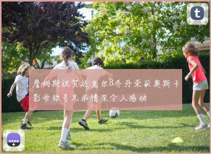 詹姆斯祝贺迈克尔B乔丹荣获奥斯卡影帝称号兄弟情深令人感动