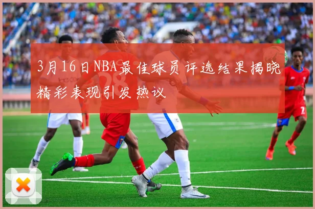 3月16日NBA最佳球员评选结果揭晓精彩表现引发热议