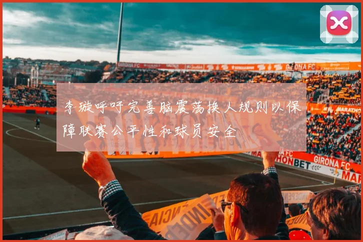 李璇呼吁完善脑震荡换人规则以保障联赛公平性和球员安全